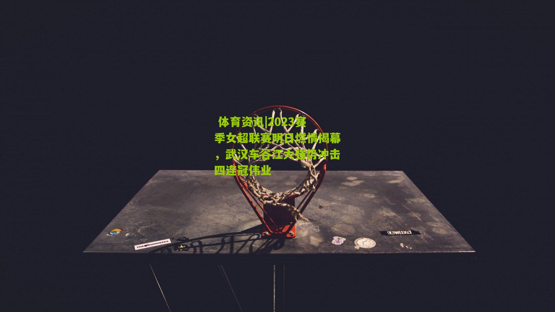 2023赛季女超联赛明日燃情揭幕,武汉车谷江大强势冲击四连冠伟业