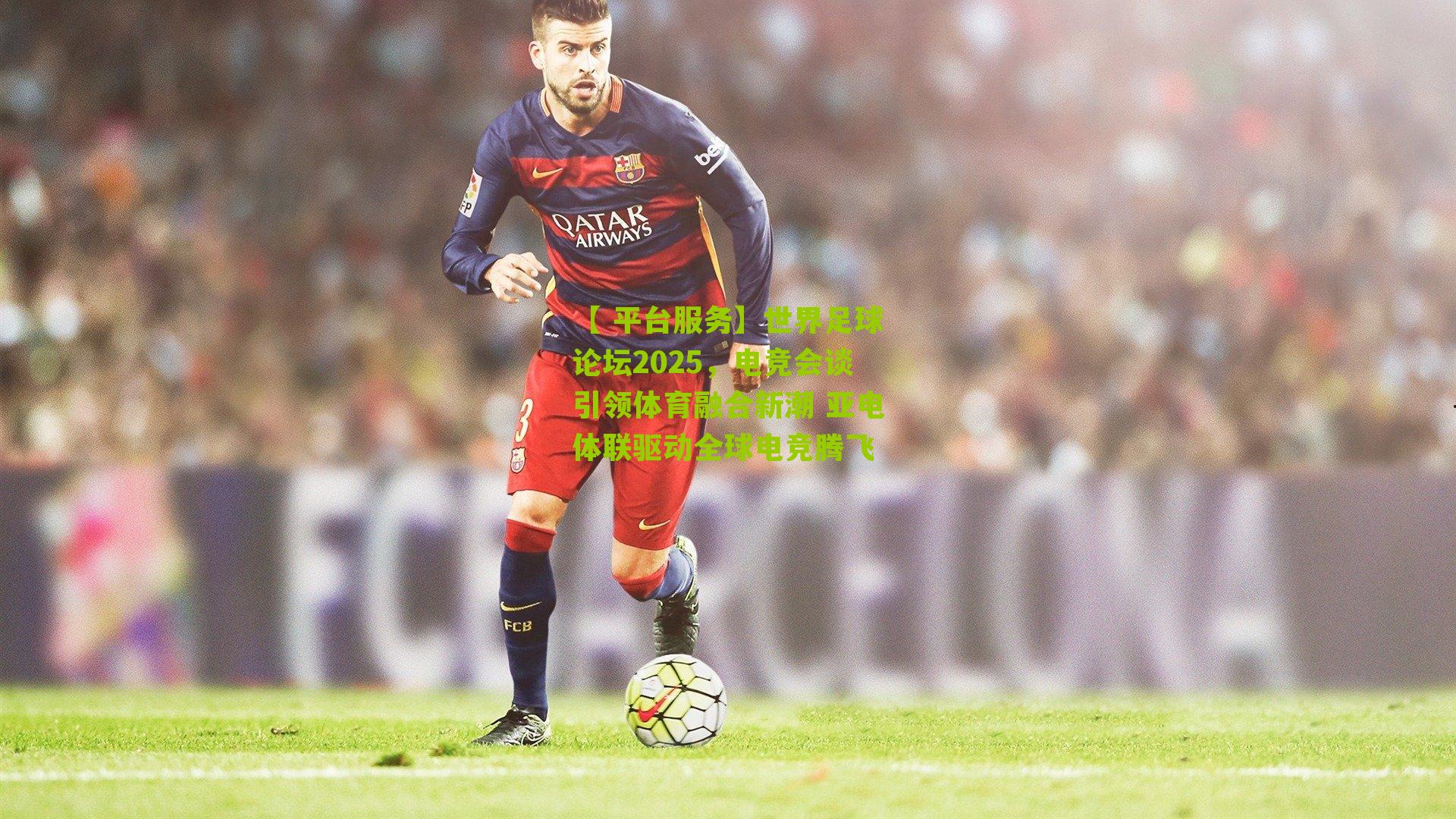 【 平台服务】世界足球论坛2025，电竞会谈引领体育融合新潮 亚电体联驱动全球电竞腾飞