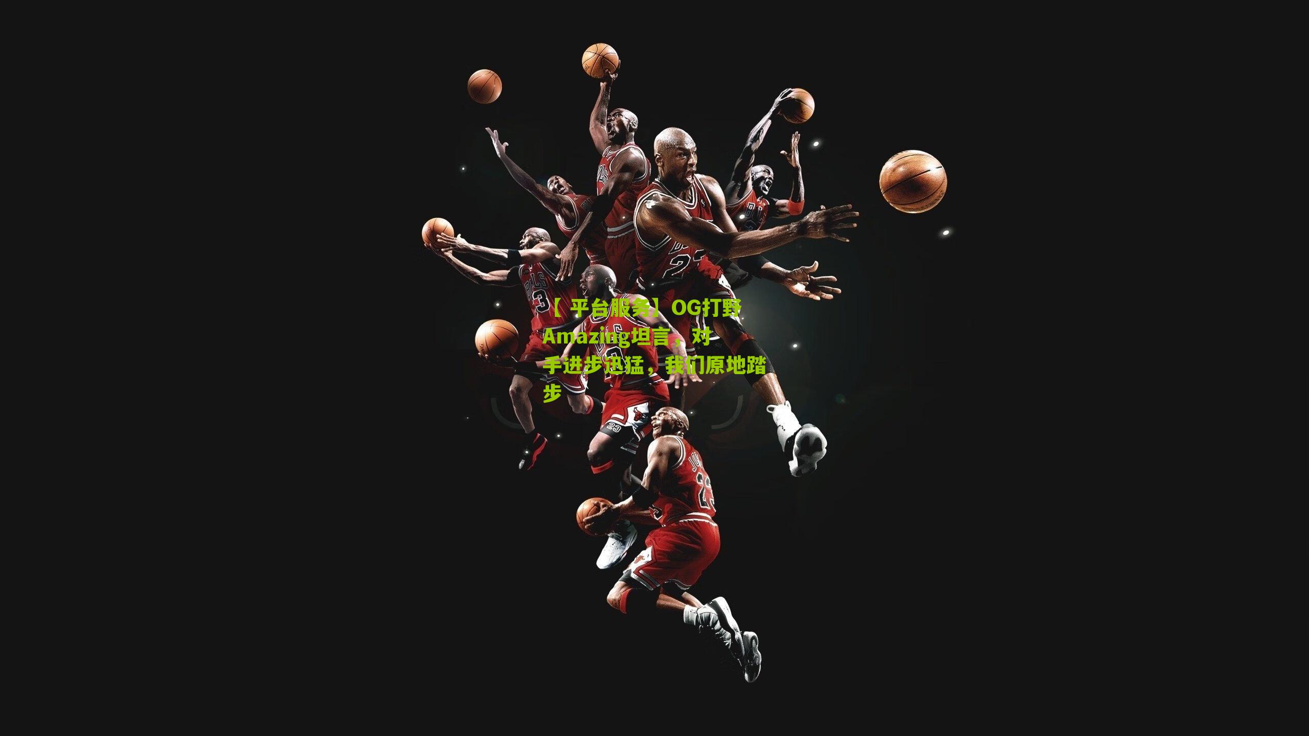 【 平台服务】OG打野Amazing坦言，对手进步迅猛，我们原地踏步