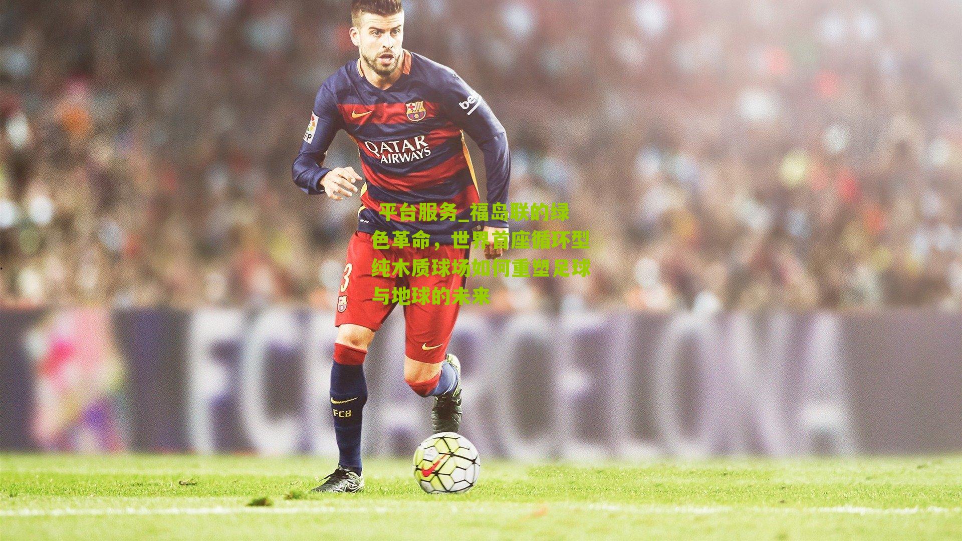  平台服务_福岛联的绿色革命，世界首座循环型纯木质球场如何重塑足球与地球的未来