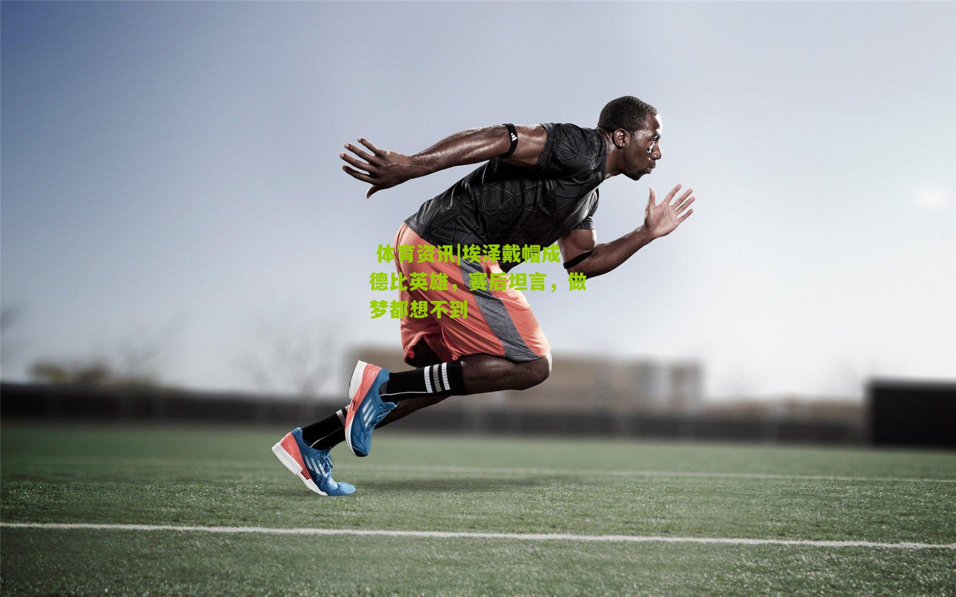  体育资讯|埃泽戴帽成德比英雄，赛后坦言，做梦都想不到