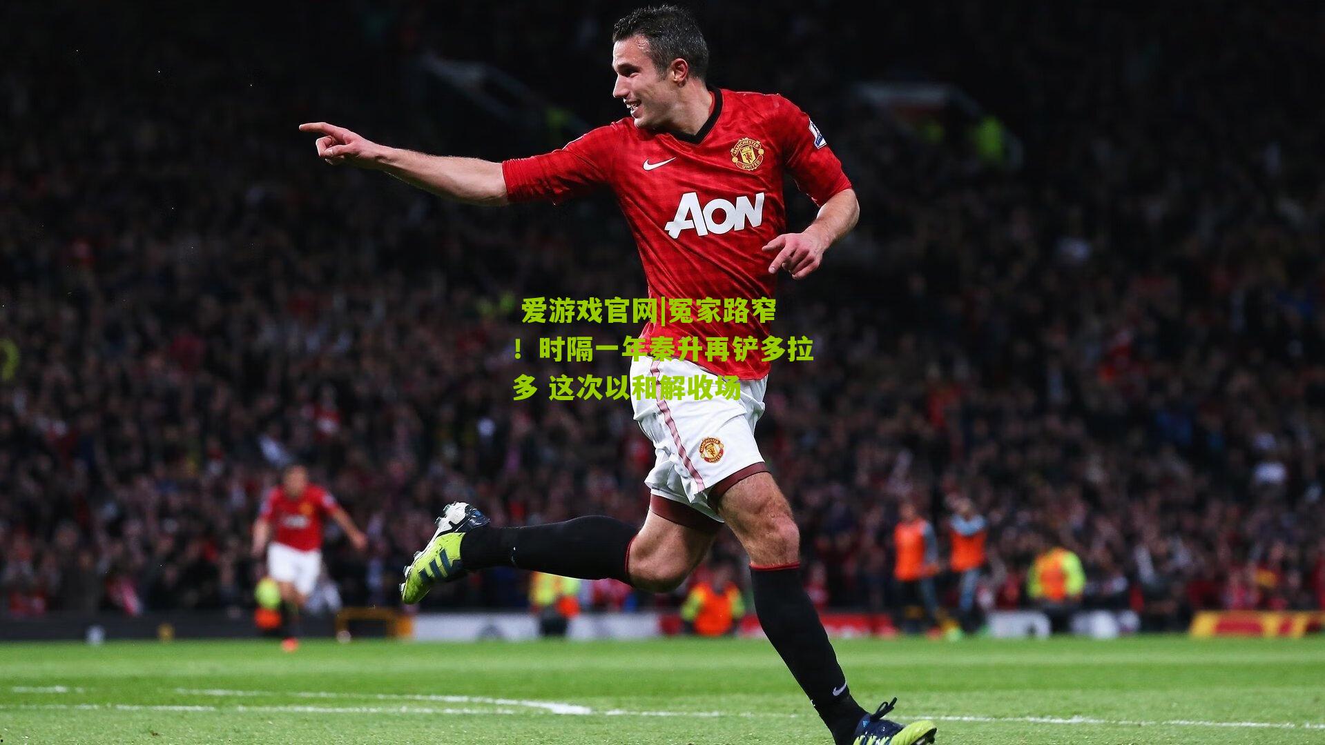  爱游戏官网|冤家路窄！时隔一年秦升再铲多拉多 这次以和解收场