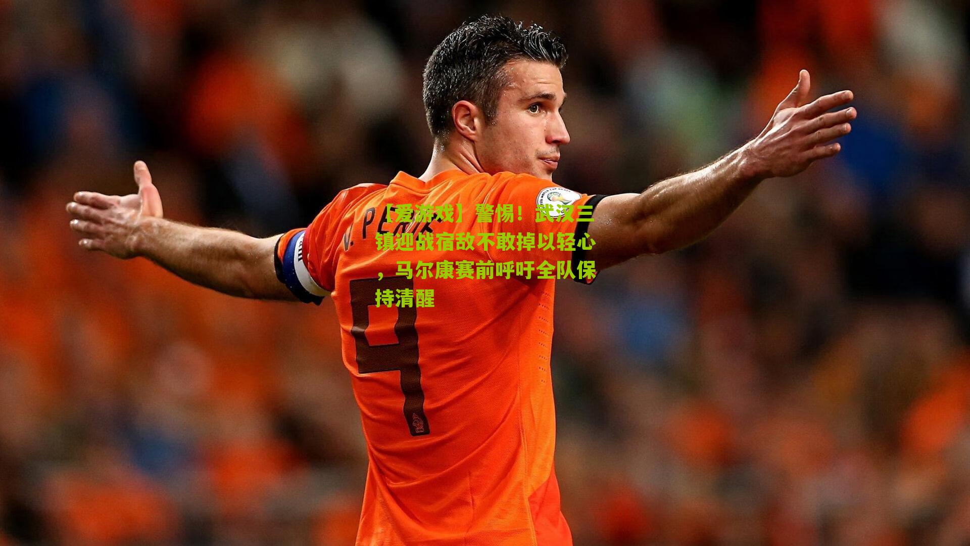 【爱游戏】警惕！武汉三镇迎战宿敌不敢掉以轻心，马尔康赛前呼吁全队保持清醒