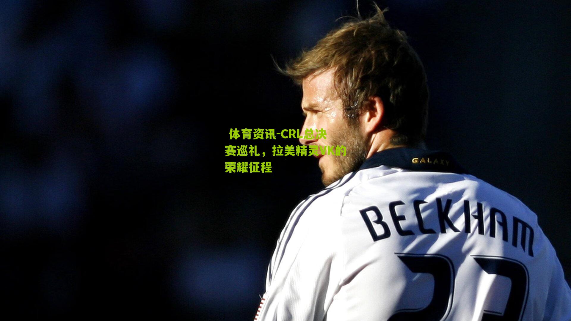  体育资讯-CRL总决赛巡礼，拉美精灵VK的荣耀征程