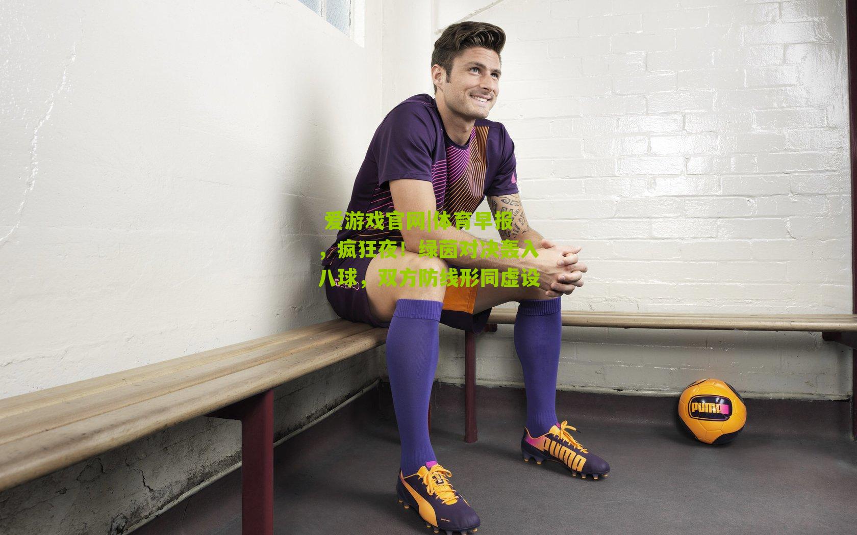  爱游戏官网|体育早报，疯狂夜！绿茵对决轰入八球，双方防线形同虚设