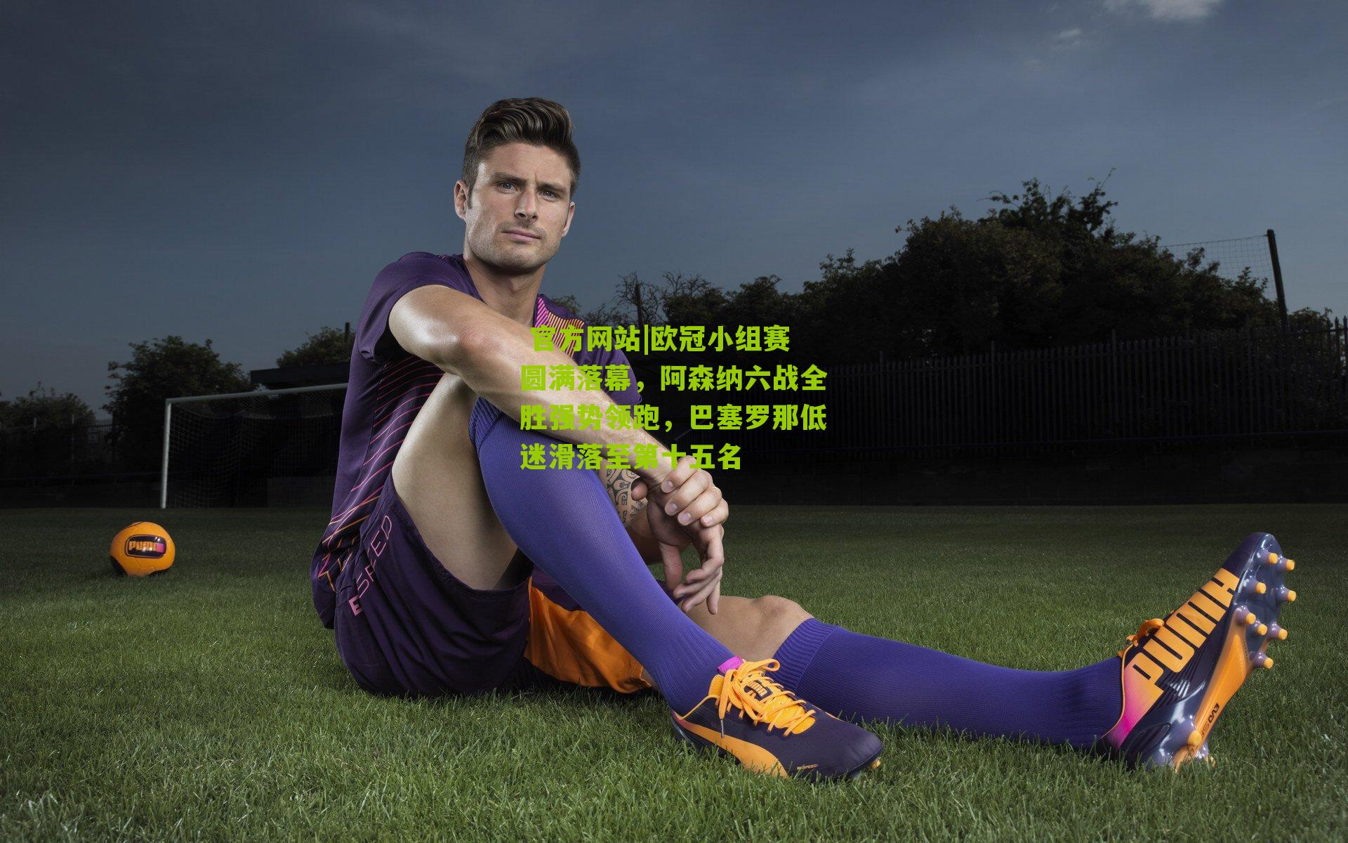  官方网站|欧冠小组赛圆满落幕，阿森纳六战全胜强势领跑，巴塞罗那低迷滑落至第十五名