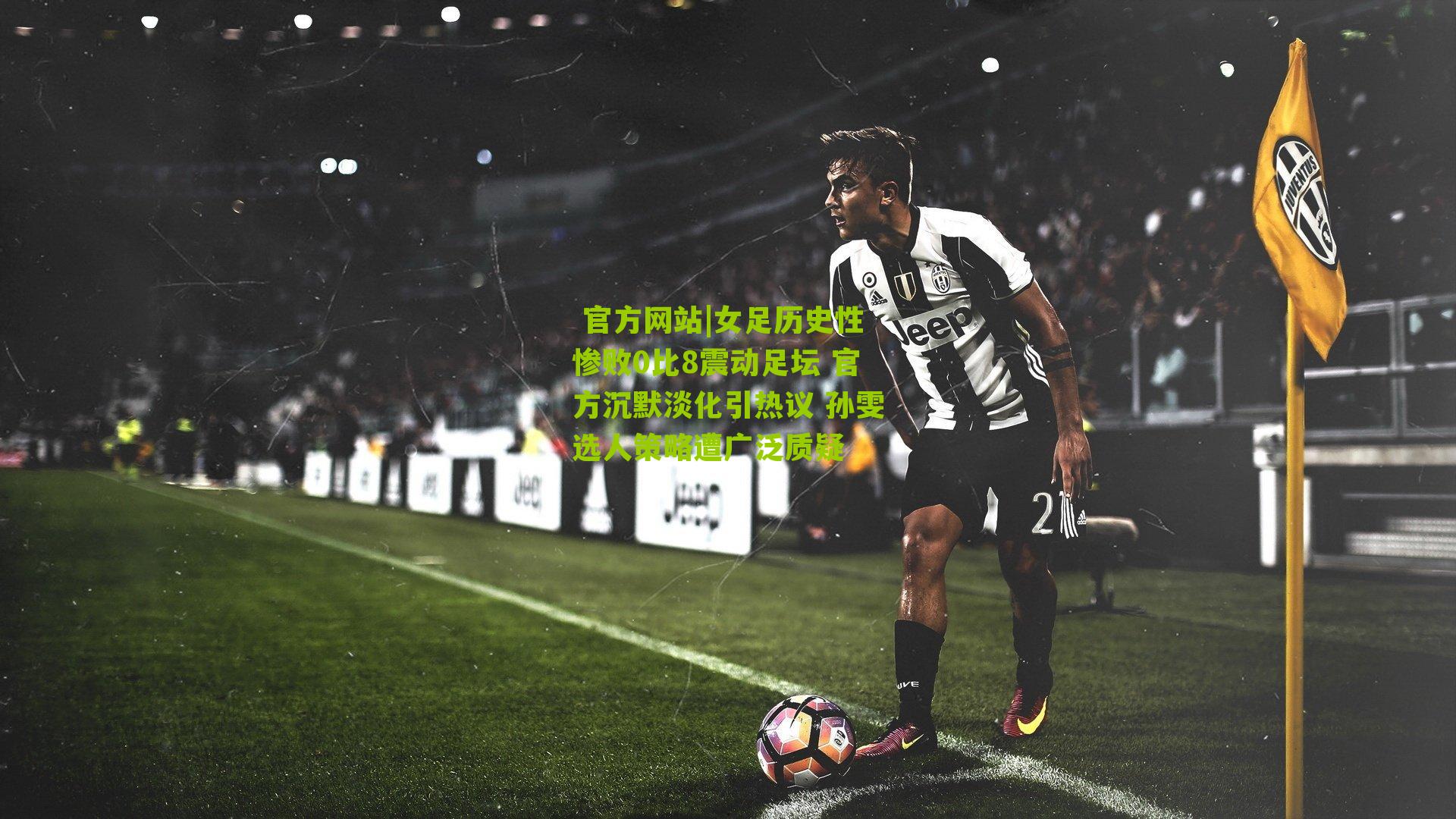 女足历史性惨败0比8震动足坛 官方沉默淡化引热议 孙雯选人策略遭广泛质疑